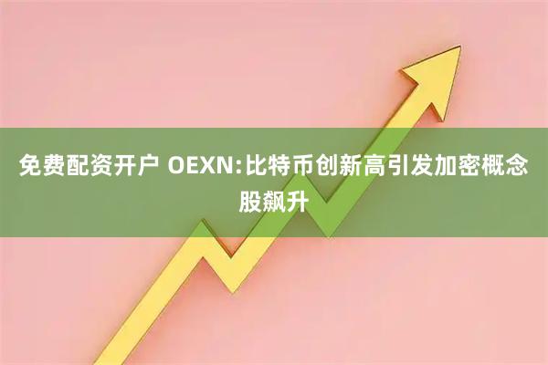 免费配资开户 OEXN:比特币创新高引发加密概念股飙升