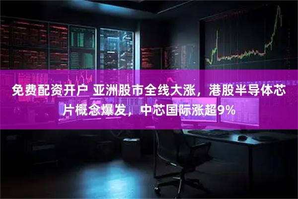 免费配资开户 亚洲股市全线大涨，港股半导体芯片概念爆发，中芯国际涨超9%