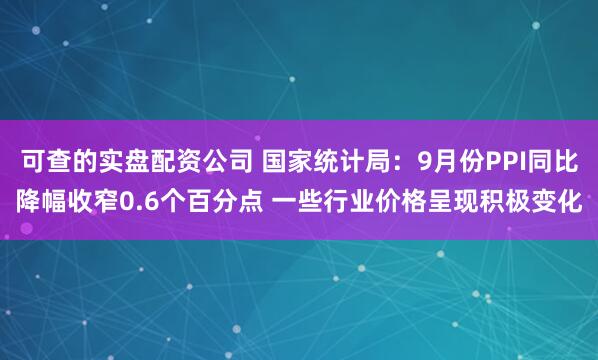 可查的实盘配资公司 国家统计局：9月份PPI同比降幅收窄0.6个百分点 一些行业价格呈现积极变化