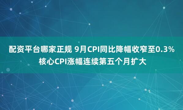 配资平台哪家正规 9月CPI同比降幅收窄至0.3% 核心CPI涨幅连续第五个月扩大