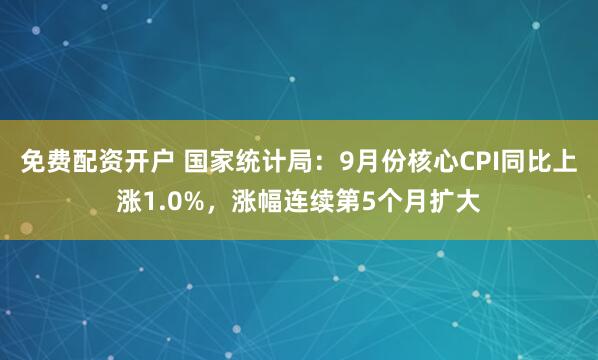 免费配资开户 国家统计局：9月份核心CPI同比上涨1.0%，涨幅连续第5个月扩大