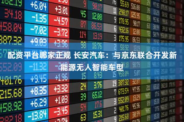 配资平台哪家正规 长安汽车：与京东联合开发新能源无人智能车型