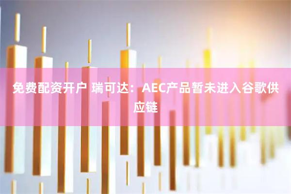 免费配资开户 瑞可达：AEC产品暂未进入谷歌供应链