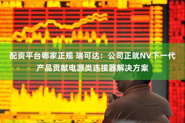 配资平台哪家正规 瑞可达：公司正就NV下一代产品贡献电源类连接器解决方案