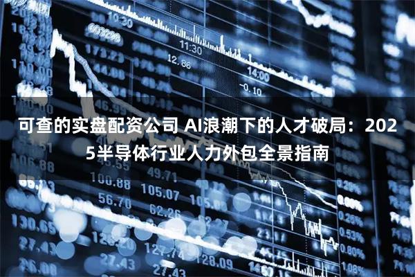 可查的实盘配资公司 AI浪潮下的人才破局：2025半导体行业人力外包全景指南