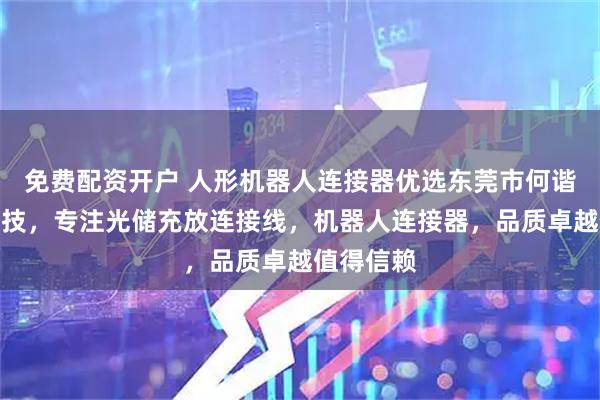免费配资开户 人形机器人连接器优选东莞市何谐新能源科技，专注光储充放连接线，机器人连接器，品质卓越值得信赖