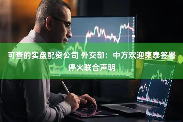可查的实盘配资公司 外交部：中方欢迎柬泰签署停火联合声明