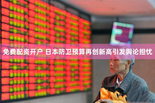 免费配资开户 日本防卫预算再创新高引发舆论担忧