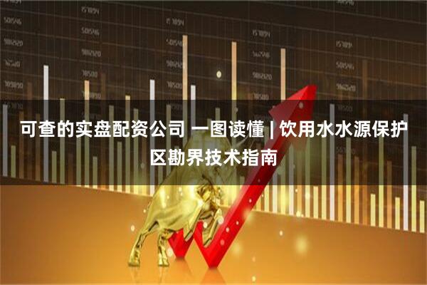 可查的实盘配资公司 一图读懂 | 饮用水水源保护区勘界技术指南