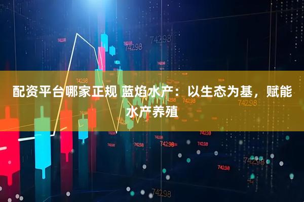 配资平台哪家正规 蓝焰水产：以生态为基，赋能水产养殖