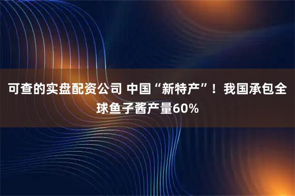 可查的实盘配资公司 中国“新特产”！我国承包全球鱼子酱产量60%