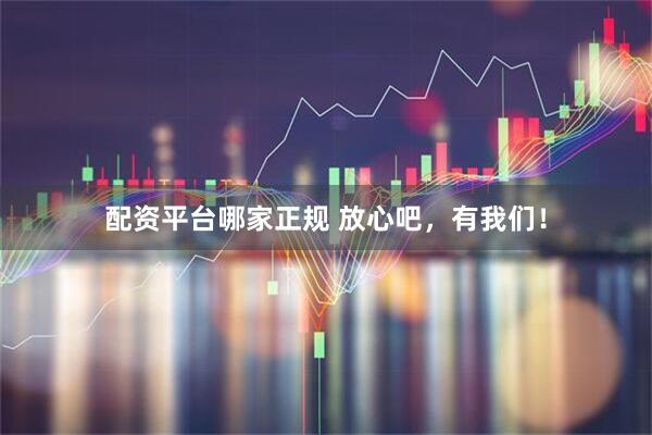 配资平台哪家正规 放心吧，有我们！