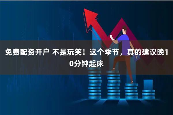 免费配资开户 不是玩笑！这个季节，真的建议晚10分钟起床