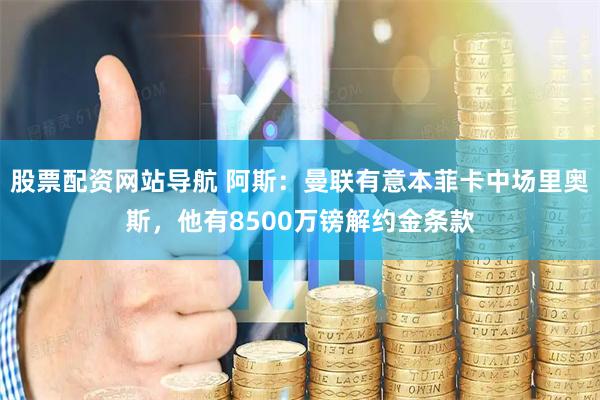 股票配资网站导航 阿斯：曼联有意本菲卡中场里奥斯，他有8500万镑解约金条款