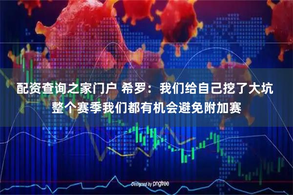 配资查询之家门户 希罗：我们给自己挖了大坑 整个赛季我们都有机会避免附加赛