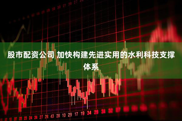 股市配资公司 加快构建先进实用的水利科技支撑体系