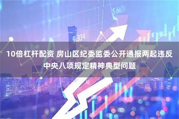 10倍杠杆配资 房山区纪委监委公开通报两起违反中央八项规定精神典型问题