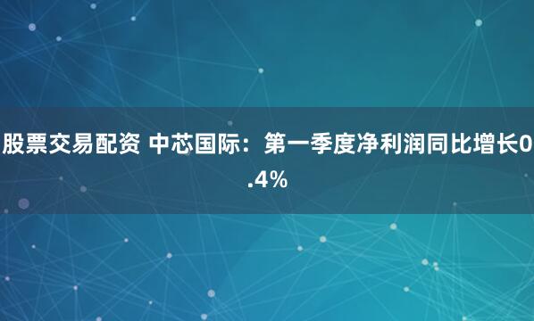 股票交易配资 中芯国际：第一季度净利润同比增长0.4%
