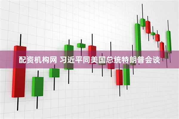配资机构网 习近平同美国总统特朗普会谈