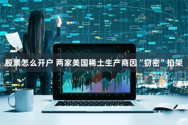 股票怎么开户 两家美国稀土生产商因“窃密”掐架