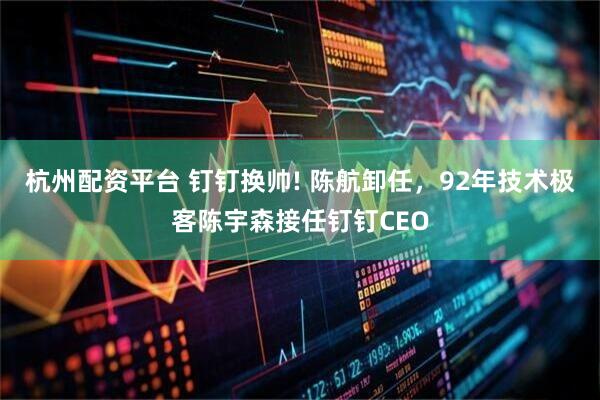 杭州配资平台 钉钉换帅! 陈航卸任，92年技术极客陈宇森接任钉钉CEO