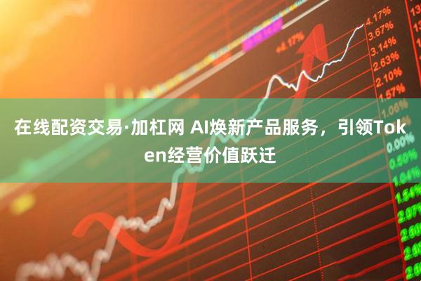 在线配资交易·加杠网 AI焕新产品服务，引领Token经营价值跃迁