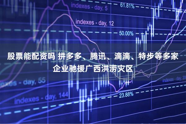 股票能配资吗 拼多多、腾讯、滴滴、特步等多家企业驰援广西洪涝灾区