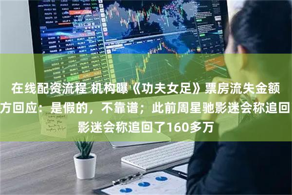 在线配资流程 机构曝《功夫女足》票房流失金额超4亿，片方回应：是假的，不靠谱；此前周星驰影迷会称追回了160多万