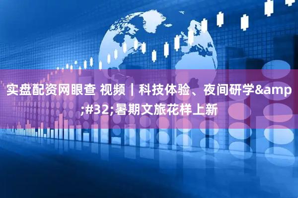 实盘配资网眼查 视频|科技体验、夜间研学 暑期文旅花样上新