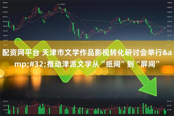 配资网平台 天津市文学作品影视转化研讨会举行 推动津派文学从“纸间”到“屏间”