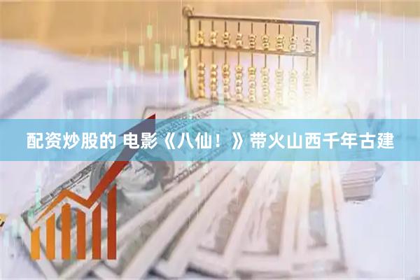 配资炒股的 电影《八仙！》带火山西千年古建